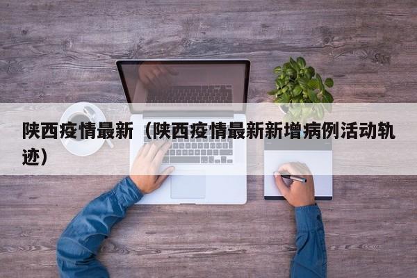 陕西疫情最新(陕西疫情最新新增病例活动轨迹)