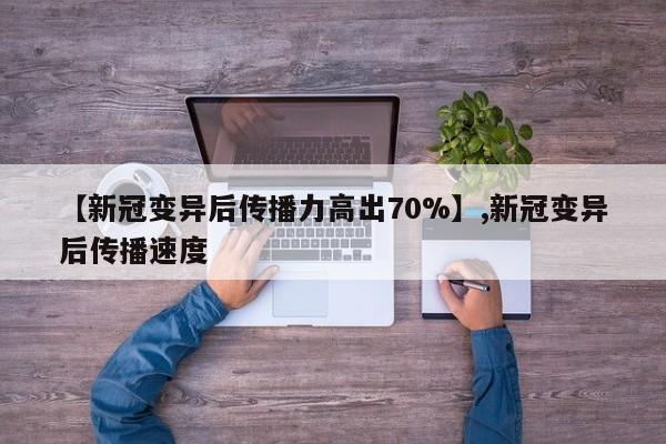 【新冠变异后传播力高出70%】,新冠变异后传播速度