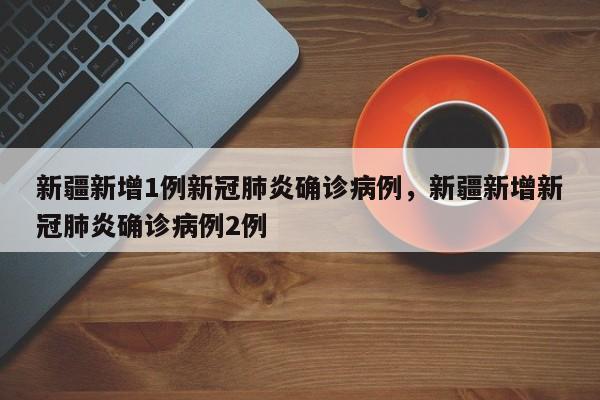 详细阅读:新疆新增1例新冠肺炎确诊病例,新疆新增新冠肺炎确诊病例2例 新疆新增1例新冠肺炎确诊病例,新疆新增新冠肺炎确诊病例2例