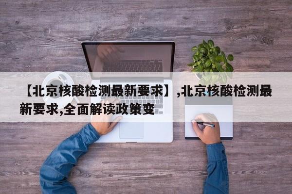 详细阅读:【北京核酸检测最新要求】,北京核酸检测最新要求,全面解读政策变 【北京核酸检测最新要求】,北京核酸检测最新要求,全面解读政策变