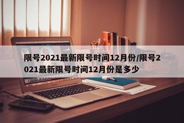 详细阅读:限号2021最新限号时间12月份/限号2021最新限号时间12月份是多少 限号2021最新限号时间12月份/限号2021最新限号时间12月份是多少