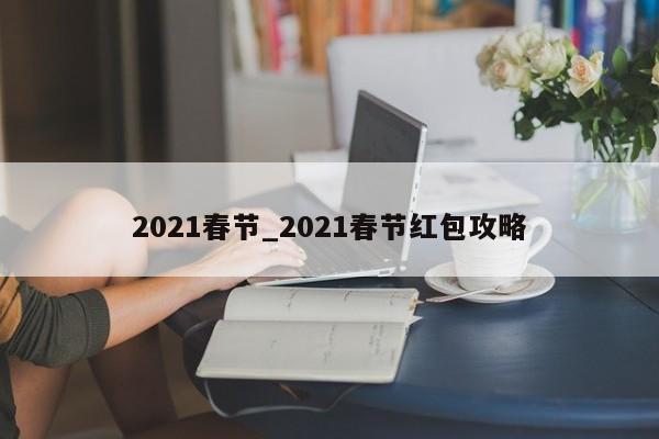 详细阅读:2021春节_2021春节红包攻略 2021春节_2021春节红包攻略