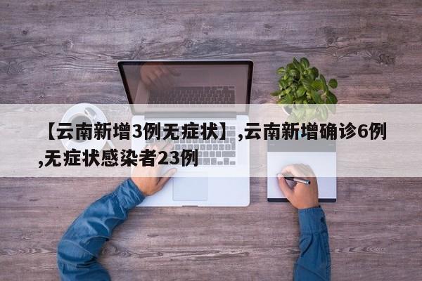 详细阅读:【云南新增3例无症状】,云南新增确诊6例,无症状感染者23例 【云南新增3例无症状】,云南新增确诊6例,无症状感染者23例