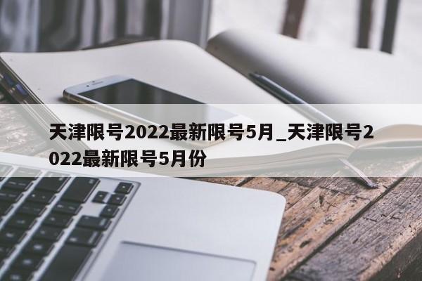 天津限号2022最新限号5月_天津限号2022最新限号5月份
