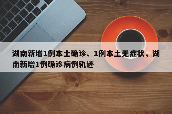 详细阅读:湖南新增1例本土确诊、1例本土无症状,湖南新增1例确诊病例轨迹 湖南新增1例本土确诊、1例本土无症状,湖南新增1例确诊病例轨迹