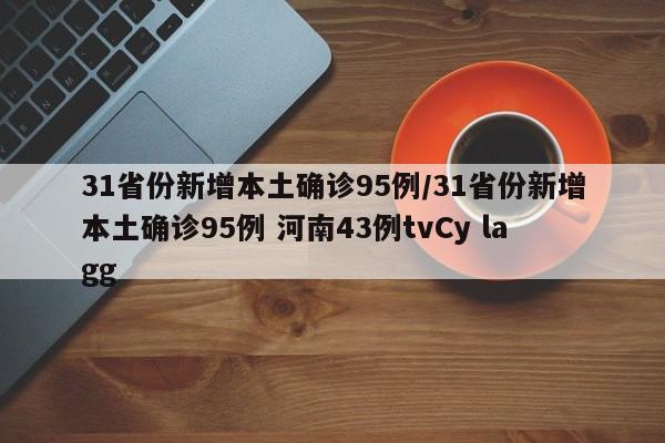 详细阅读:31省份新增本土确诊95例/31省份新增本土确诊95例 河南43例tvCy lagg 31省份新增本土确诊95例/31省份新增本土确诊95例 河南43例tvCy lagg