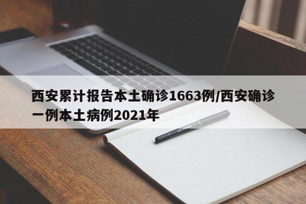 西安累计报告本土确诊1663例/西安确诊一例本土病例2021年