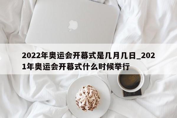 2022年奥运会开幕式是几月几日_2021年奥运会开幕式什么时候举行