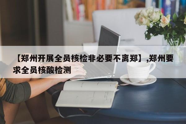 【郑州开展全员核检非必要不离郑】,郑州要求全员核酸检测