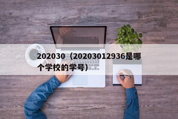 详细阅读:202030(20203012936是哪个学校的学号) 202030(20203012936是哪个学校的学号)