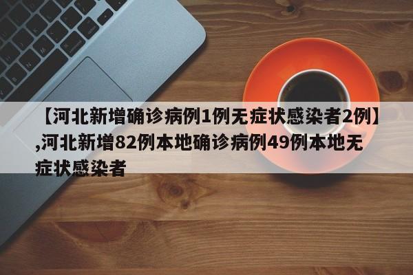 【河北新增确诊病例1例无症状感染者2例】,河北新增82例本地确诊病例49例本地无症状感染者