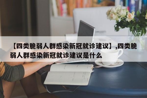 详细阅读:【四类脆弱人群感染新冠就诊建议】,四类脆弱人群感染新冠就诊建议是什么 【四类脆弱人群感染新冠就诊建议】,四类脆弱人群感染新冠就诊建议是什么