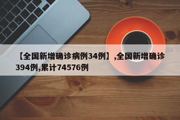 【全国新增确诊病例34例】,全国新增确诊394例,累计74576例