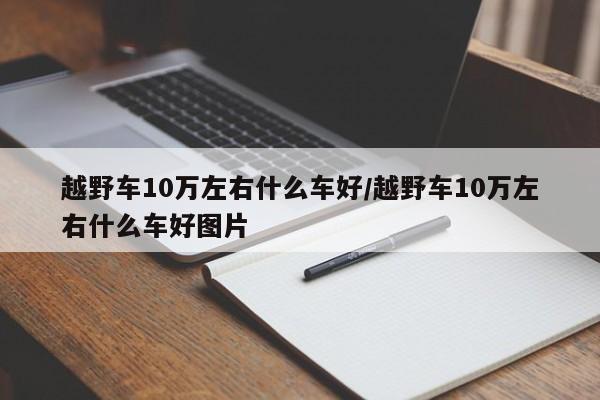 越野车10万左右什么车好/越野车10万左右什么车好图片