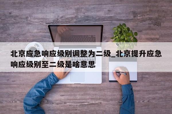 详细阅读:北京应急响应级别调整为二级_北京提升应急响应级别至二级是啥意思 北京应急响应级别调整为二级_北京提升应急响应级别至二级是啥意思