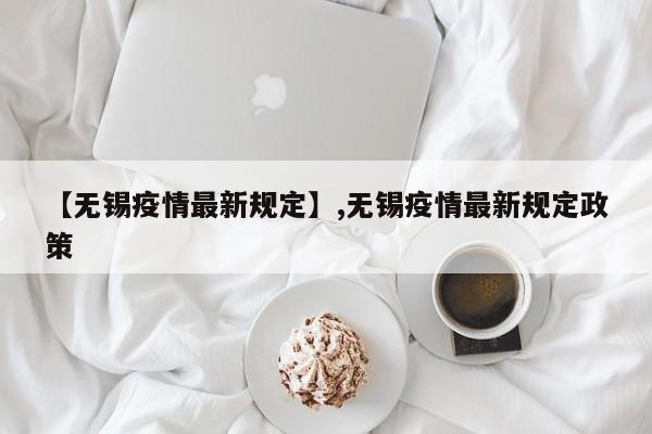 详细阅读:【无锡疫情最新规定】,无锡疫情最新规定政策 【无锡疫情最新规定】,无锡疫情最新规定政策