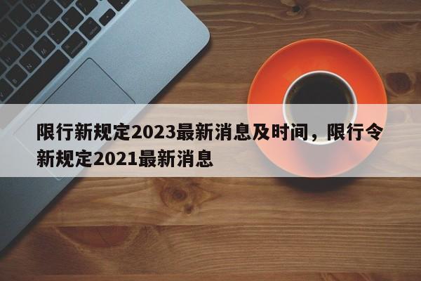详细阅读:限行新规定2023最新消息及时间,限行令新规定2021最新消息 限行新规定2023最新消息及时间,限行令新规定2021最新消息