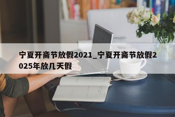 宁夏开斋节放假2021_宁夏开斋节放假2025年放几天假