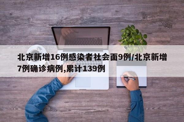 北京新增16例感染者社会面9例/北京新增7例确诊病例,累计139例