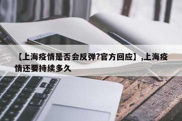 详细阅读:【上海疫情是否会反弹?官方回应】,上海疫情还要持续多久 【上海疫情是否会反弹?官方回应】,上海疫情还要持续多久