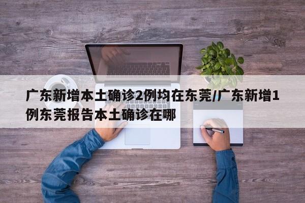 详细阅读:广东新增本土确诊2例均在东莞/广东新增1例东莞报告本土确诊在哪 广东新增本土确诊2例均在东莞/广东新增1例东莞报告本土确诊在哪
