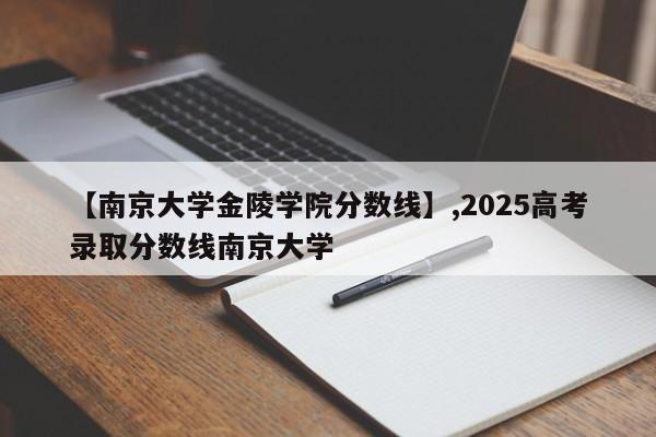 详细阅读:【南京大学金陵学院分数线】,2025高考录取分数线南京大学 【南京大学金陵学院分数线】,2025高考录取分数线南京大学
