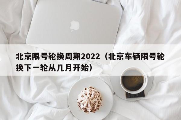 北京限号轮换周期2022（北京车辆限号轮换下一轮从几月开始）