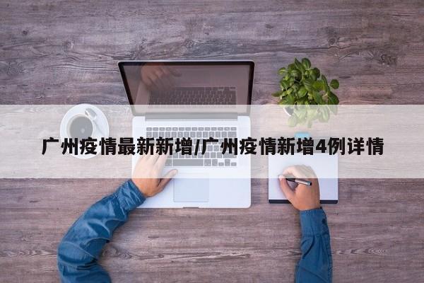 广州疫情最新新增/广州疫情新增4例详情