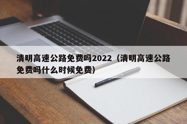 清明高速公路免费吗2022(清明高速公路免费吗什么时候免费)