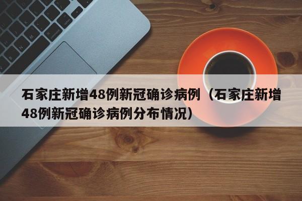石家庄新增48例新冠确诊病例(石家庄新增48例新冠确诊病例分布情况)