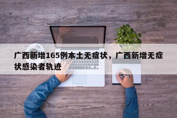 广西新增165例本土无症状，广西新增无症状感染者轨迹