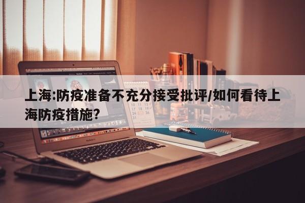 详细阅读:上海:防疫准备不充分接受批评/如何看待上海防疫措施? 上海:防疫准备不充分接受批评/如何看待上海防疫措施?