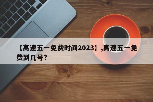 详细阅读:【高速五一免费时间2023】,高速五一免费到几号? 【高速五一免费时间2023】,高速五一免费到几号?
