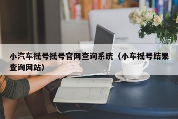 详细阅读:小汽车摇号摇号官网查询系统(小车摇号结果查询网站) 小汽车摇号摇号官网查询系统(小车摇号结果查询网站)