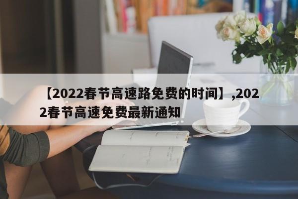 【2022春节高速路免费的时间】,2022春节高速免费最新通知