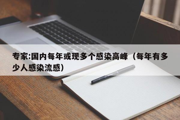 详细阅读:专家:国内每年或现多个感染高峰(每年有多少人感染流感) 专家:国内每年或现多个感染高峰(每年有多少人感染流感)