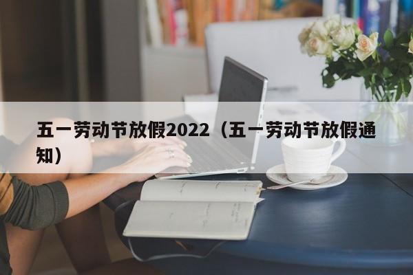 五一劳动节放假2022（五一劳动节放假通知）