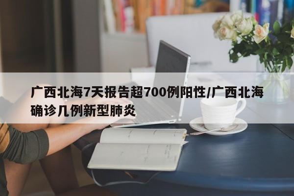 详细阅读:广西北海7天报告超700例阳性/广西北海确诊几例新型肺炎 广西北海7天报告超700例阳性/广西北海确诊几例新型肺炎