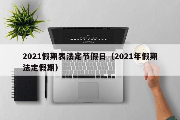 2021假期表法定节假日(2021年假期法定假期)