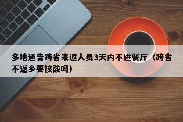 详细阅读:多地通告跨省来返人员3天内不进餐厅(跨省不返乡要核酸吗) 多地通告跨省来返人员3天内不进餐厅(跨省不返乡要核酸吗)