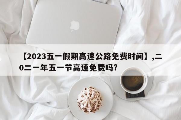 详细阅读:【2023五一假期高速公路免费时间】,二0二一年五一节高速免费吗? 【2023五一假期高速公路免费时间】,二0二一年五一节高速免费吗?