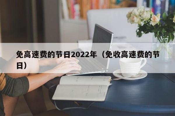 详细阅读:免高速费的节日2022年(免收高速费的节日) 免高速费的节日2022年(免收高速费的节日)