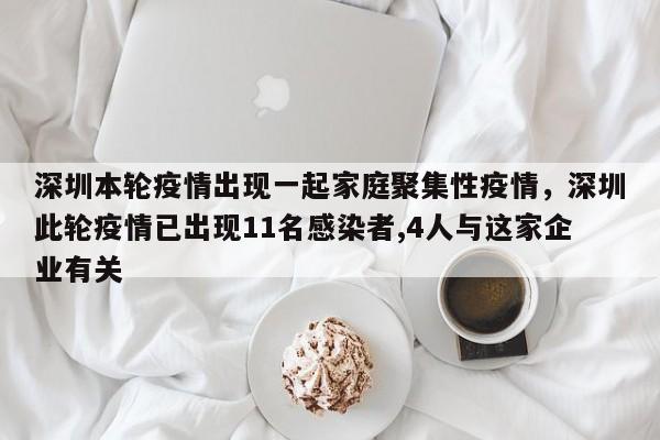 深圳本轮疫情出现一起家庭聚集性疫情，深圳此轮疫情已出现11名感染者,4人与这家企业有关