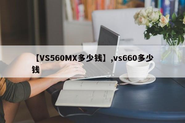 详细阅读:【VS560MX多少钱】,vs660多少钱 【VS560MX多少钱】,vs660多少钱