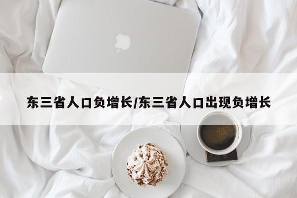 详细阅读:东三省人口负增长/东三省人口出现负增长 东三省人口负增长/东三省人口出现负增长