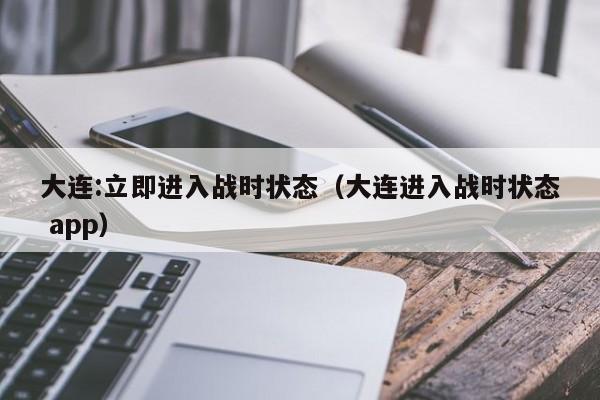 大连:立即进入战时状态(大连进入战时状态 app)