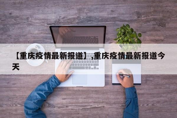 【重庆疫情最新报道】,重庆疫情最新报道今天