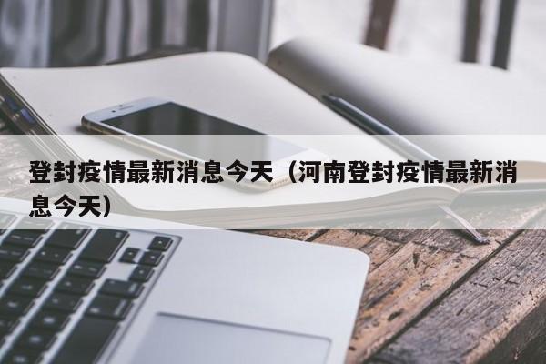登封疫情最新消息今天(河南登封疫情最新消息今天)