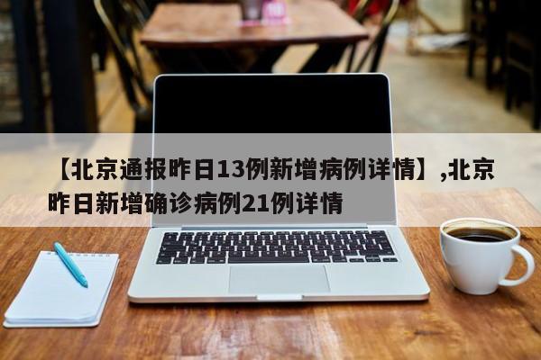 【北京通报昨日13例新增病例详情】,北京昨日新增确诊病例21例详情