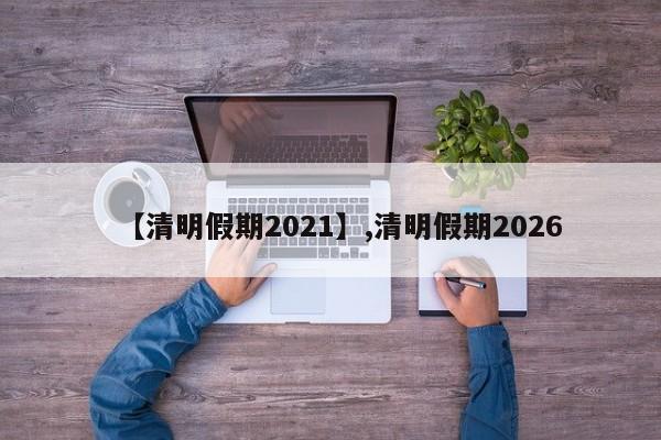 【清明假期2021】,清明假期2026